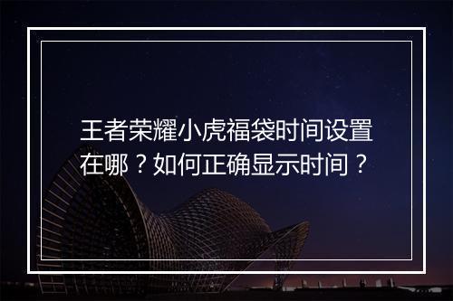 王者荣耀小虎福袋时间设置在哪？如何正确显示时间？