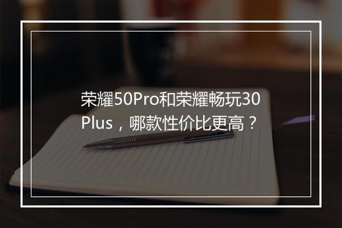 荣耀50Pro和荣耀畅玩30Plus，哪款性价比更高？