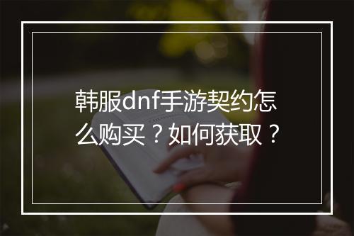 韩服dnf手游契约怎么购买？如何获取？