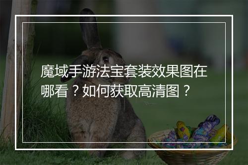 魔域手游法宝套装效果图在哪看？如何获取高清图？