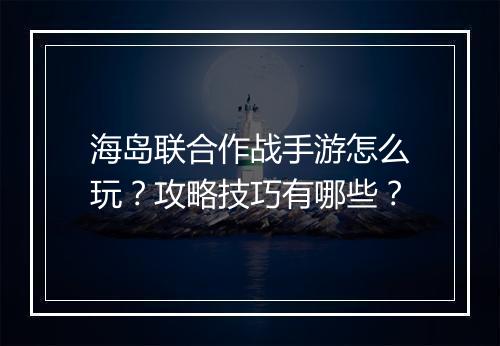 海岛联合作战手游怎么玩？攻略技巧有哪些？