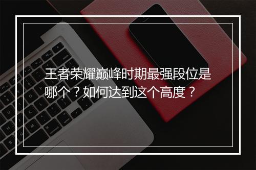 王者荣耀巅峰时期最强段位是哪个？如何达到这个高度？