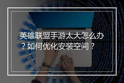 英雄联盟手游太大怎么办？如何优化安装空间？