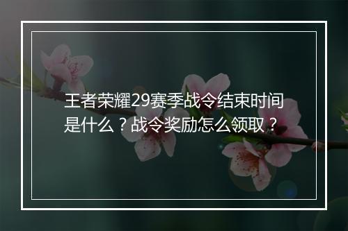 王者荣耀29赛季战令结束时间是什么？战令奖励怎么领取？