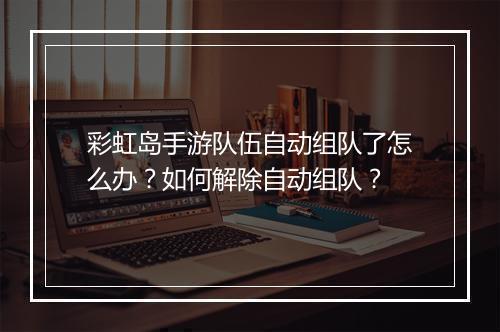 彩虹岛手游队伍自动组队了怎么办？如何解除自动组队？
