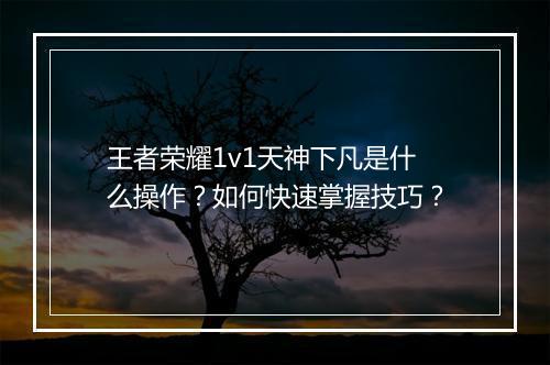 王者荣耀1v1天神下凡是什么操作？如何快速掌握技巧？