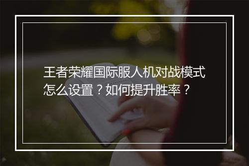 王者荣耀国际服人机对战模式怎么设置？如何提升胜率？