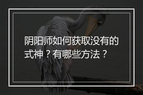 阴阳师如何获取没有的式神？有哪些方法？
