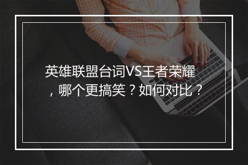 英雄联盟台词VS王者荣耀，哪个更搞笑？如何对比？