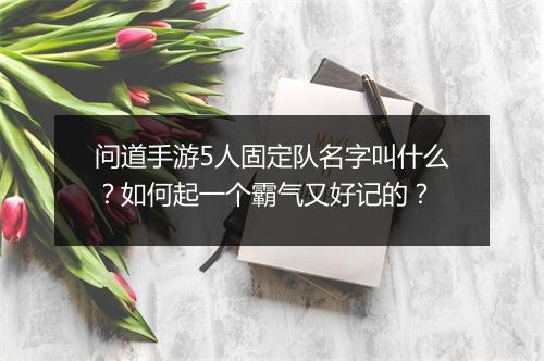 问道手游5人固定队名字叫什么？如何起一个霸气又好记的？