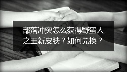 部落冲突怎么获得野蛮人之王新皮肤？如何兑换？