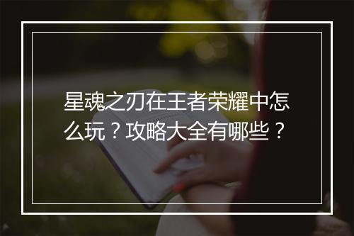 星魂之刃在王者荣耀中怎么玩？攻略大全有哪些？