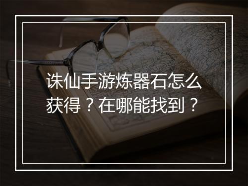 诛仙手游炼器石怎么获得？在哪能找到？