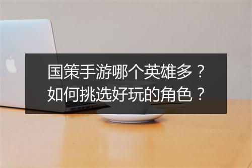 国策手游哪个英雄多？如何挑选好玩的角色？