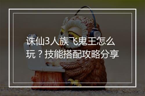 诛仙3人族飞鬼王怎么玩？技能搭配攻略分享
