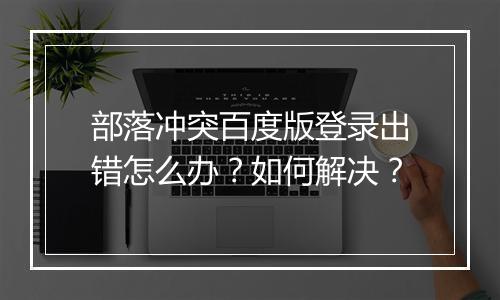 部落冲突百度版登录出错怎么办？如何解决？