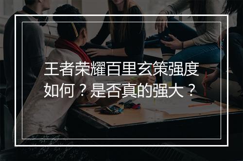 王者荣耀百里玄策强度如何？是否真的强大？