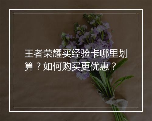 王者荣耀买经验卡哪里划算？如何购买更优惠？