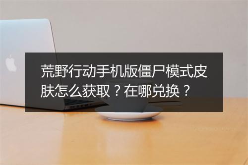 荒野行动手机版僵尸模式皮肤怎么获取？在哪兑换？