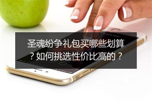 圣魂纷争礼包买哪些划算？如何挑选性价比高的？