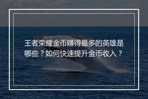 王者荣耀金币赚得最多的英雄是哪些？如何快速提升金币收入？