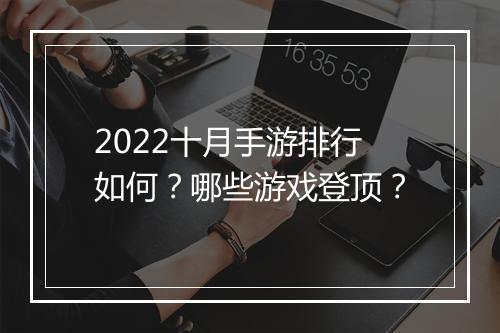 2022十月手游排行如何？哪些游戏登顶？