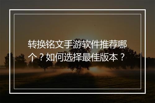 转换铭文手游软件推荐哪个？如何选择最佳版本？