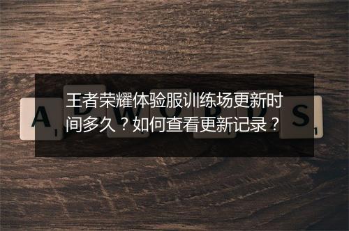 王者荣耀体验服训练场更新时间多久？如何查看更新记录？