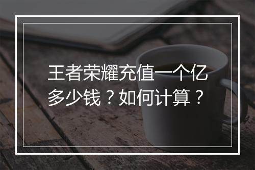 王者荣耀充值一个亿多少钱？如何计算？