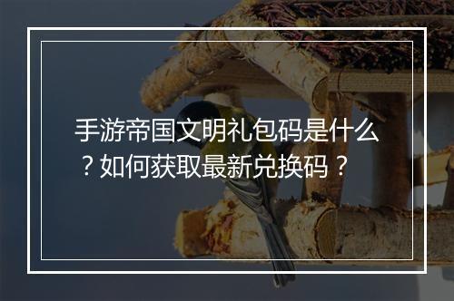 手游帝国文明礼包码是什么？如何获取最新兑换码？