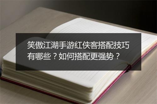 笑傲江湖手游红侠客搭配技巧有哪些？如何搭配更强势？