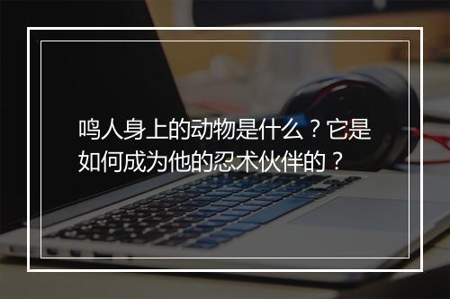 鸣人身上的动物是什么？它是如何成为他的忍术伙伴的？