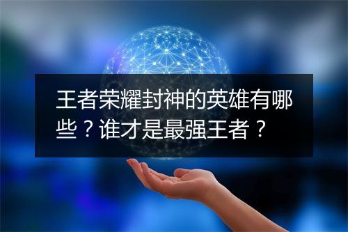 王者荣耀封神的英雄有哪些？谁才是最强王者？