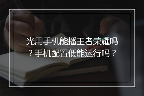 光用手机能播王者荣耀吗？手机配置低能运行吗？