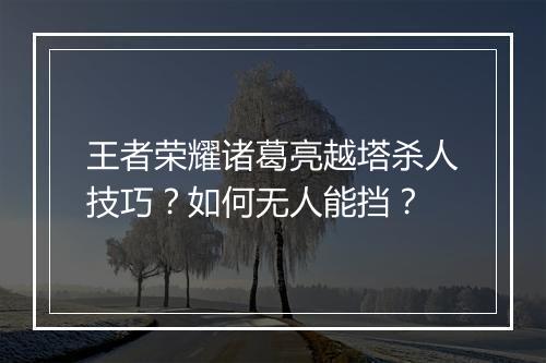 王者荣耀诸葛亮越塔杀人技巧？如何无人能挡？