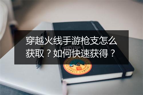 穿越火线手游枪支怎么获取？如何快速获得？