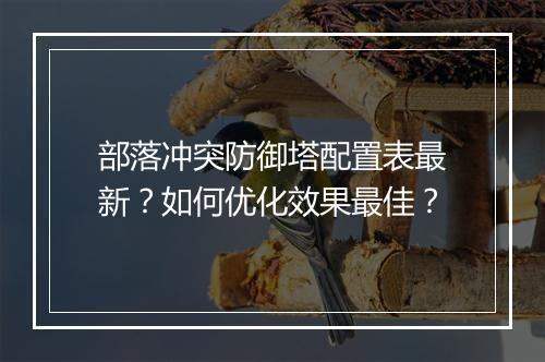 部落冲突防御塔配置表最新？如何优化效果最佳？