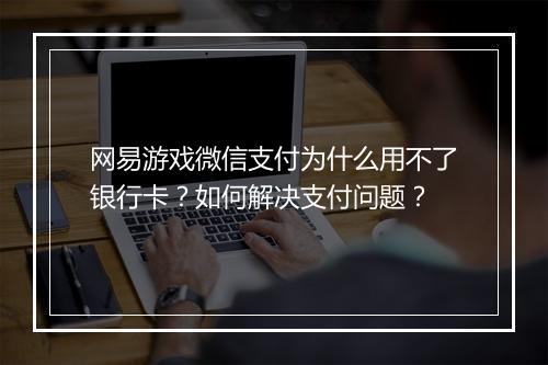 网易游戏微信支付为什么用不了银行卡？如何解决支付问题？
