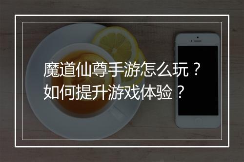魔道仙尊手游怎么玩？如何提升游戏体验？