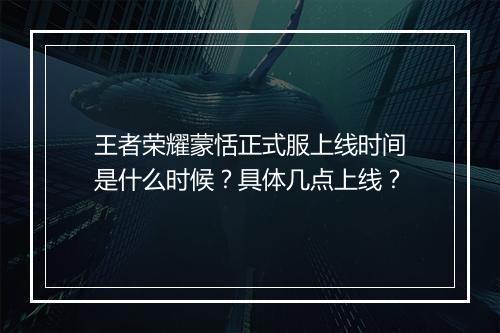 王者荣耀蒙恬正式服上线时间是什么时候？具体几点上线？