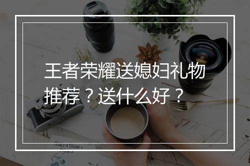 王者荣耀送媳妇礼物推荐？送什么好？
