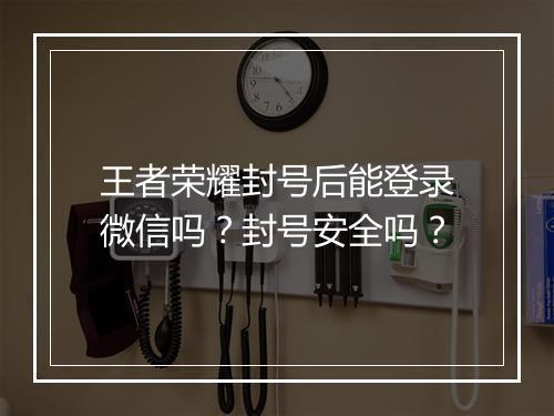 王者荣耀封号后能登录微信吗？封号安全吗？