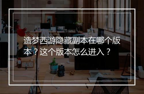造梦西游隐藏副本在哪个版本？这个版本怎么进入？