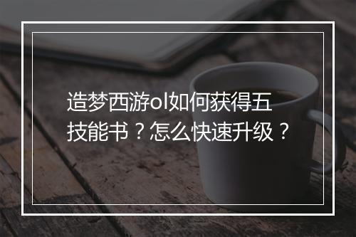 造梦西游ol如何获得五技能书？怎么快速升级？