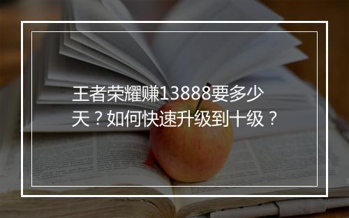 王者荣耀赚13888要多少天？如何快速升级到十级？