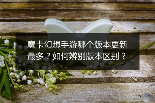 魔卡幻想手游哪个版本更新最多？如何辨别版本区别？