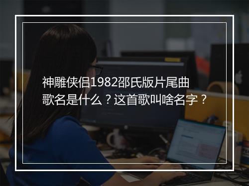 神雕侠侣1982邵氏版片尾曲歌名是什么？这首歌叫啥名字？