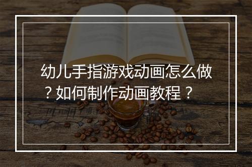 幼儿手指游戏动画怎么做？如何制作动画教程？