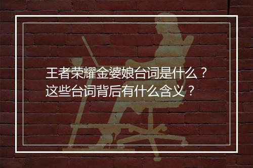 王者荣耀金婆娘台词是什么？这些台词背后有什么含义？