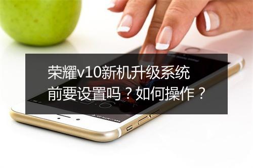 荣耀v10新机升级系统前要设置吗？如何操作？